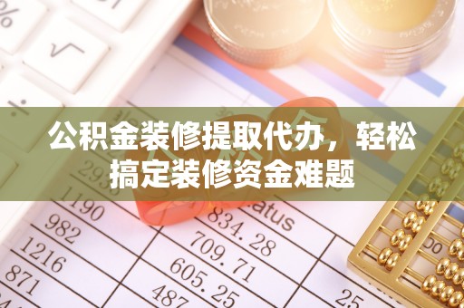 铁东公积金装修提取代办，轻松搞定装修资金难题