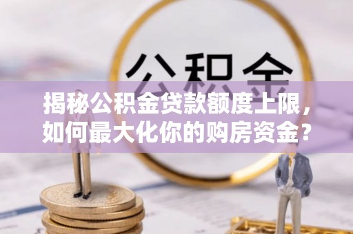 铁东揭秘公积金贷款额度上限，如何最大化你的购房资金？