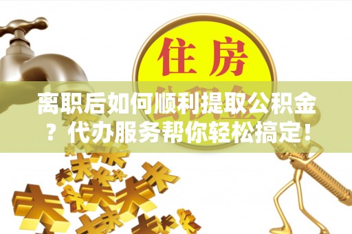 铁东离职后如何顺利提取公积金？代办服务帮你轻松搞定！