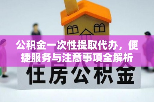 铁东公积金一次性提取代办，便捷服务与注意事项全解析