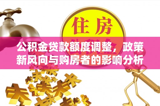 铁东公积金贷款额度调整，政策新风向与购房者的影响分析