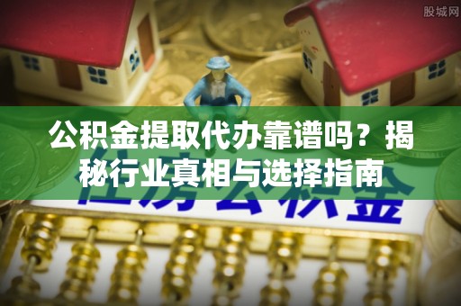 铁东公积金提取代办靠谱吗？揭秘行业真相与选择指南
