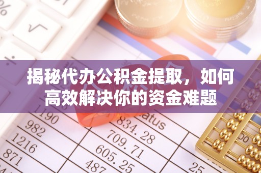 铁东揭秘代办公积金提取，如何高效解决你的资金难题