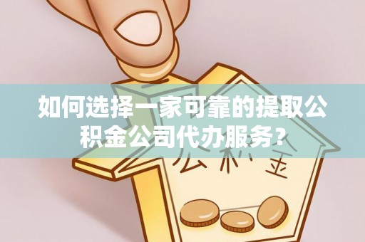 铁东如何选择一家可靠的提取公积金公司代办服务？