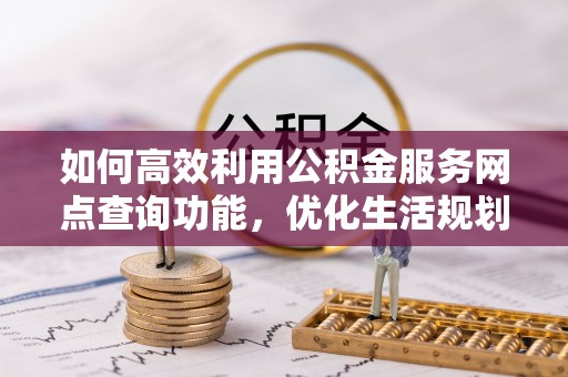 铁东如何高效利用公积金服务网点查询功能，优化生活规划