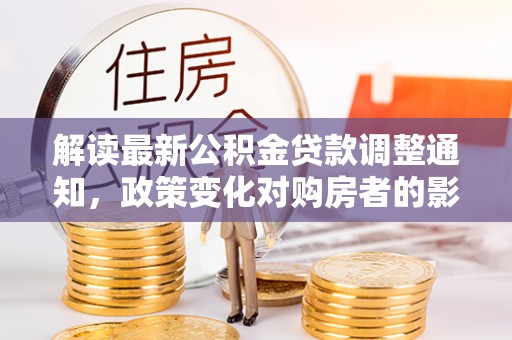 铁东解读最新公积金贷款调整通知，政策变化对购房者的影响