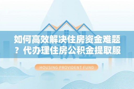 铁东如何高效解决住房资金难题？代办理住房公积金提取服务助您轻松应对