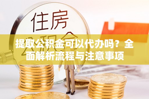 铁东提取公积金可以代办吗？全面解析流程与注意事项