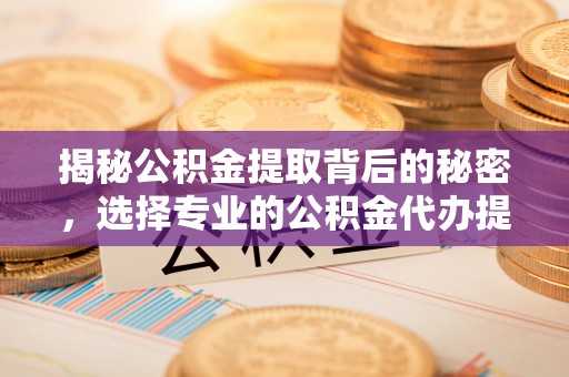 铁东揭秘公积金提取背后的秘密，选择专业的公积金代办提取公司是否值得信赖？