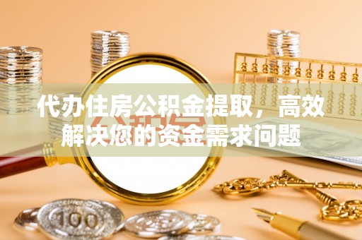 铁东代办住房公积金提取，高效解决您的资金需求问题