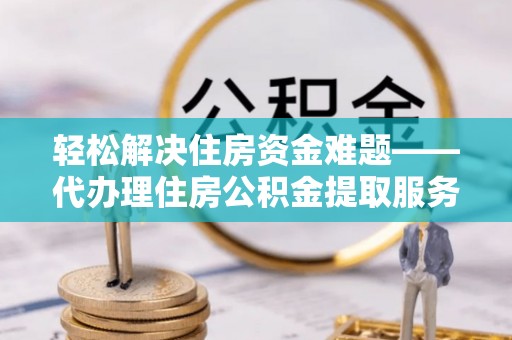 铁东轻松解决住房资金难题——代办理住房公积金提取服务详解