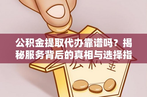 铁东公积金提取代办靠谱吗？揭秘服务背后的真相与选择指南