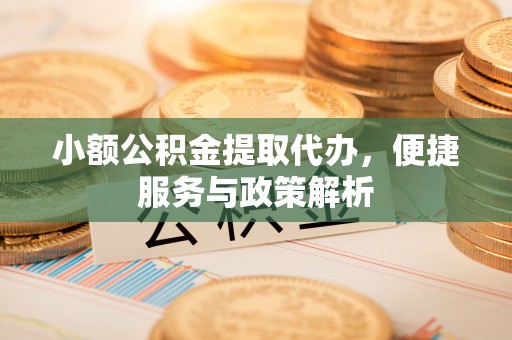 铁东小额公积金提取代办，便捷服务与政策解析