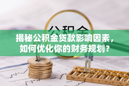铁东揭秘公积金贷款影响因素，如何优化你的财务规划？