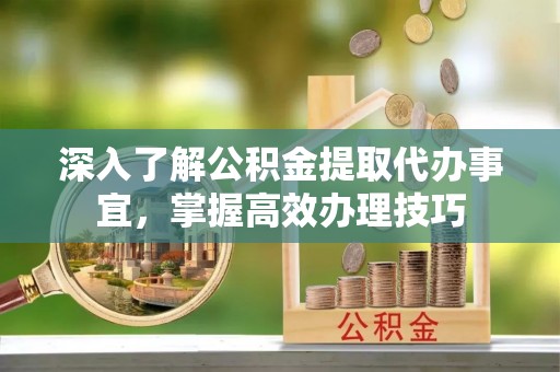 铁东深入了解公积金提取代办事宜，掌握高效办理技巧