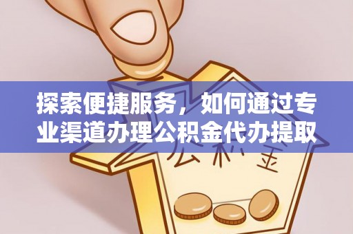 铁东探索便捷服务，如何通过专业渠道办理公积金代办提取业务
