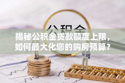 铁东揭秘公积金贷款额度上限，如何最大化您的购房预算？