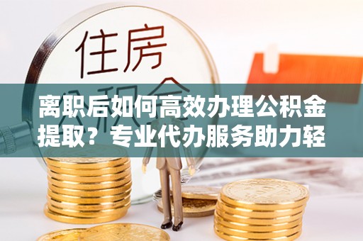 铁东离职后如何高效办理公积金提取？专业代办服务助力轻松解决