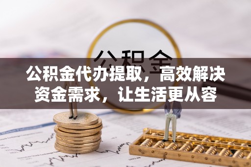 铁东公积金代办提取，高效解决资金需求，让生活更从容