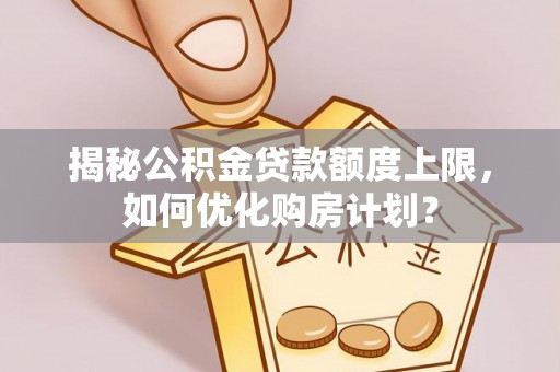 铁东揭秘公积金贷款额度上限，如何优化购房计划？