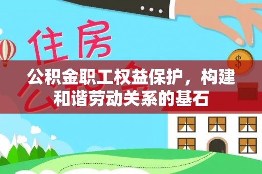 铁东公积金职工权益保护，构建和谐劳动关系的基石