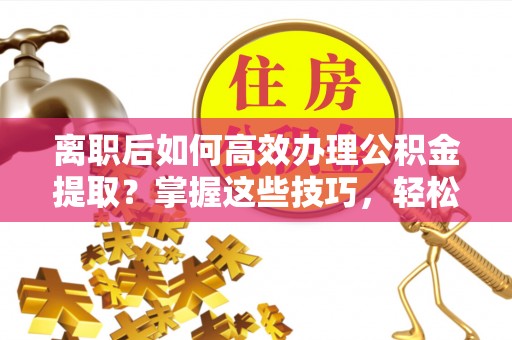 铁东离职后如何高效办理公积金提取？掌握这些技巧，轻松搞定！