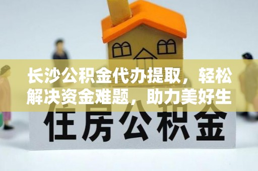铁东长沙公积金代办提取，轻松解决资金难题，助力美好生活