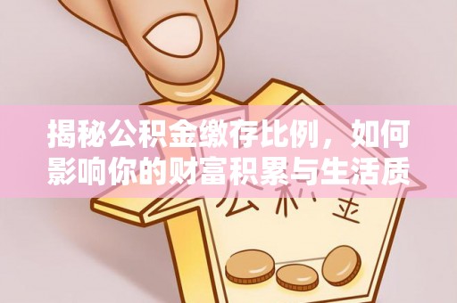 铁东揭秘公积金缴存比例，如何影响你的财富积累与生活质量