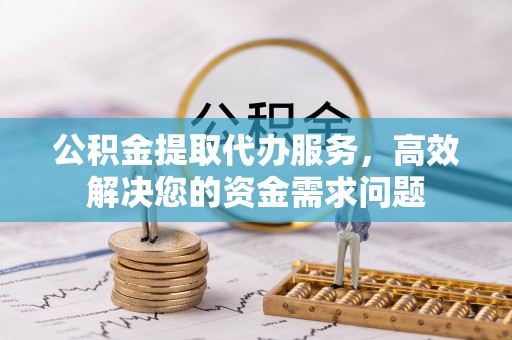 铁东公积金提取代办服务，高效解决您的资金需求问题
