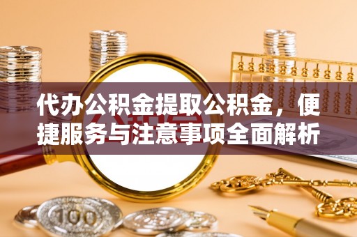 铁东代办公积金提取公积金，便捷服务与注意事项全面解析
