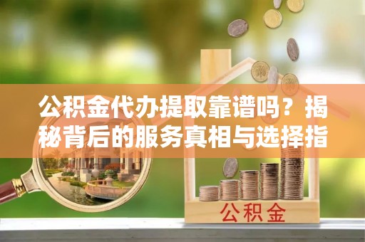 铁东公积金代办提取靠谱吗？揭秘背后的服务真相与选择指南