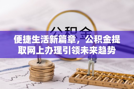 铁东便捷生活新篇章，公积金提取网上办理引领未来趋势