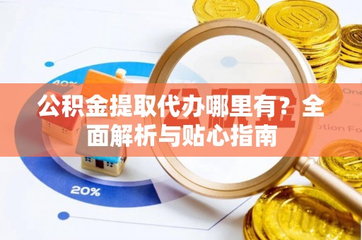 铁东公积金提取代办哪里有？全面解析与贴心指南