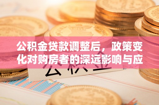 铁东公积金贷款调整后，政策变化对购房者的深远影响与应对策略