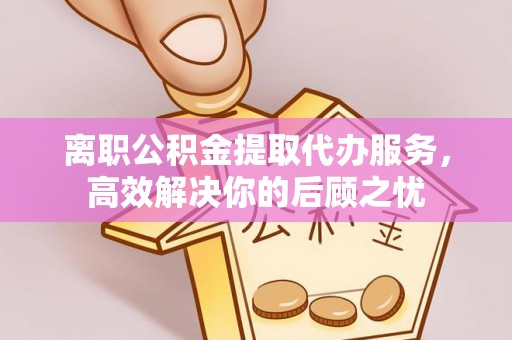 铁东离职公积金提取代办服务，高效解决你的后顾之忧