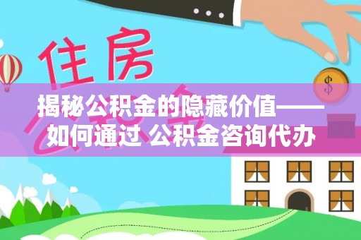 铁东揭秘公积金的隐藏价值——如何通过 公积金咨询代办提取 优化财富管理