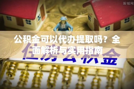 铁东公积金可以代办提取吗？全面解析与实用指南