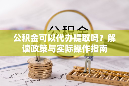 铁东公积金可以代办提取吗？解读政策与实际操作指南