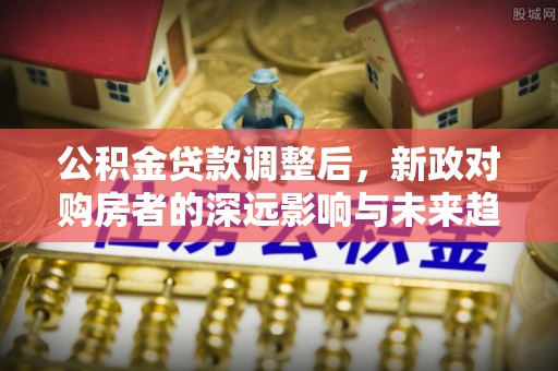 铁东公积金贷款调整后，新政对购房者的深远影响与未来趋势