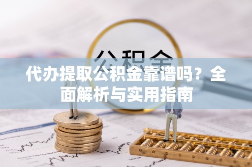 铁东代办提取公积金靠谱吗？全面解析与实用指南