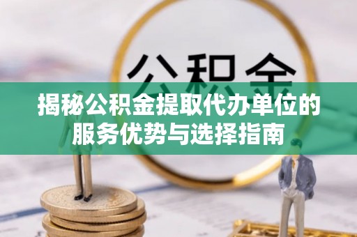 铁东揭秘公积金提取代办单位的服务优势与选择指南