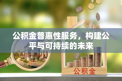 铁东公积金普惠性服务，构建公平与可持续的未来