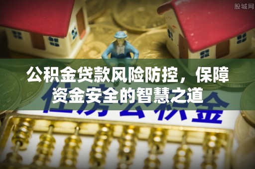 铁东公积金贷款风险防控，保障资金安全的智慧之道