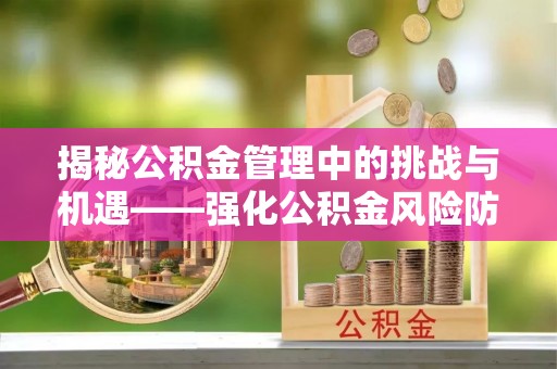 铁东揭秘公积金管理中的挑战与机遇——强化公积金风险防控的多维策略