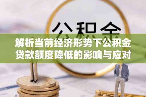 铁东解析当前经济形势下公积金贷款额度降低的影响与应对策略