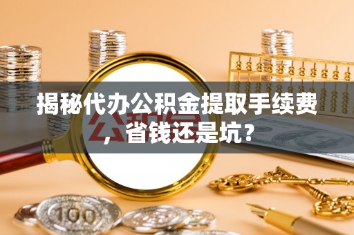 铁东揭秘代办公积金提取手续费，省钱还是坑？