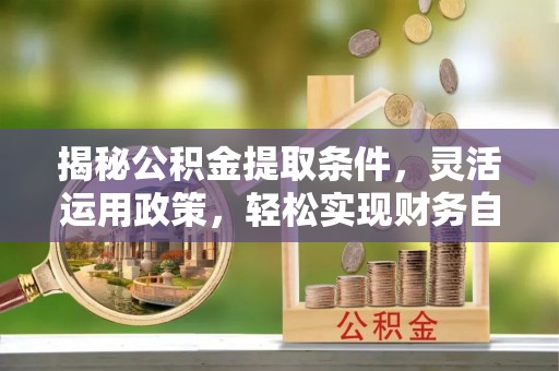 铁东揭秘公积金提取条件，灵活运用政策，轻松实现财务自由