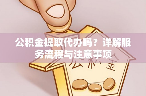 铁东公积金提取代办吗？详解服务流程与注意事项
