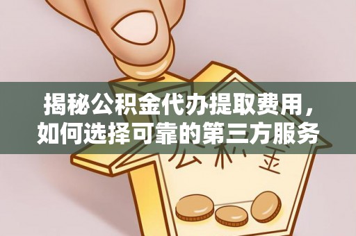 铁东揭秘公积金代办提取费用，如何选择可靠的第三方服务