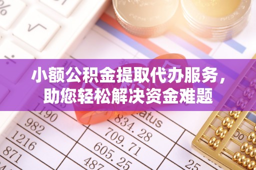 铁东小额公积金提取代办服务，助您轻松解决资金难题